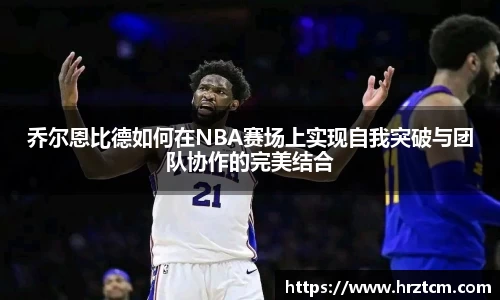 乔尔恩比德如何在NBA赛场上实现自我突破与团队协作的完美结合