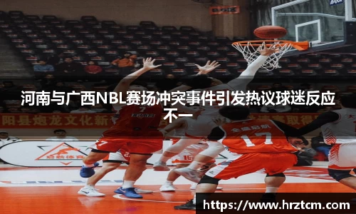 河南与广西NBL赛场冲突事件引发热议球迷反应不一