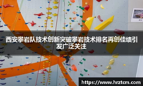 西安攀岩队技术创新突破攀岩技术排名再创佳绩引发广泛关注