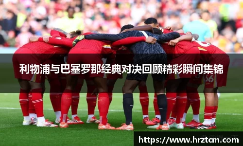 利物浦与巴塞罗那经典对决回顾精彩瞬间集锦